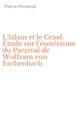 L'Islam et le Graal. &Eacute;tude sur l'&eacute;sot&eacute;risme du Parzival de Wolfram von Eschenbach