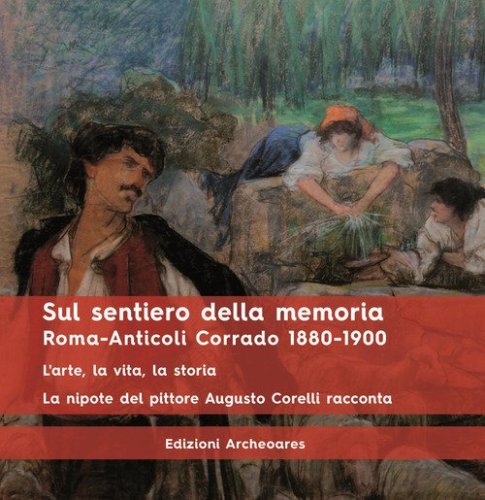 Sul sentiero della memoria. Roma-Anticoli Corrado 1880-1900. L'arte, la vita, la storia. La nipote del pittore Augusto Corelli racconta