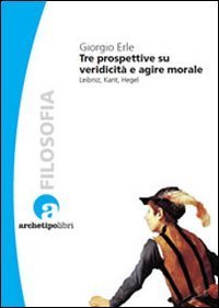 Tre prospettive su veridicit&agrave; e agire morale. Leibniz, Kant, Hegel