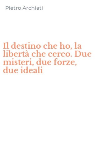 Il destino che ho, la libert&agrave; che cerco. Due misteri, due forze, due ideali