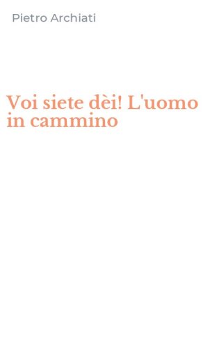 Voi siete d&egrave;i! L'uomo in cammino