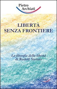 Libert&agrave; senza frontiere. La filosofia della libert&agrave; di Rudolf Steiner