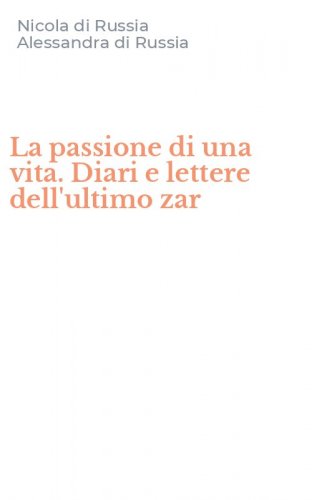 La passione di una vita. Diari e lettere dell'ultimo zar