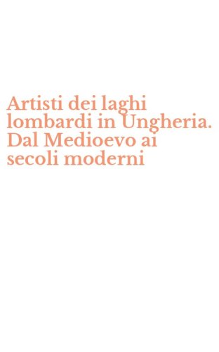 Artisti dei laghi lombardi in Ungheria. Dal Medioevo ai secoli moderni