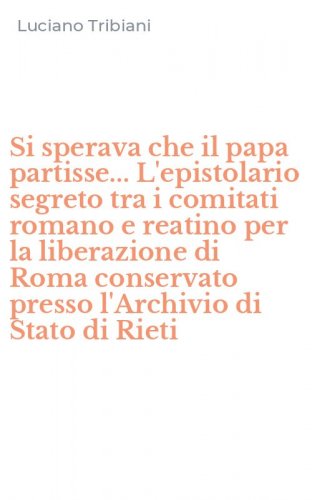 Si sperava che il papa partisse... L'epistolario segreto tra i comitati romano e reatino per la liberazione di Roma conservato presso l'Archivio di Stato di Rieti