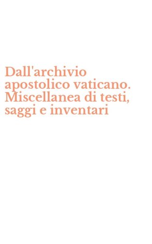 Dall'archivio apostolico vaticano. Miscellanea di testi, saggi e inventari