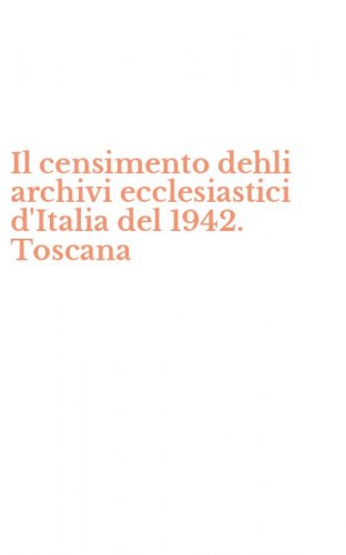 Il censimento dehli archivi ecclesiastici d'Italia del 1942. Toscana