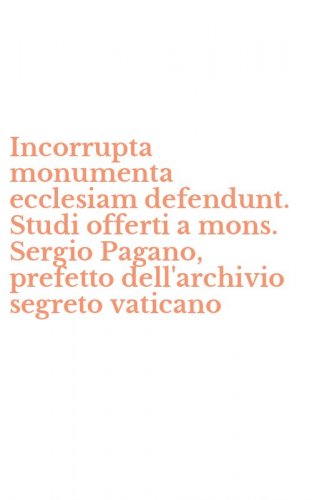 Incorrupta monumenta ecclesiam defendunt. Studi offerti a mons. Sergio Pagano, prefetto dell'archivio segreto vaticano