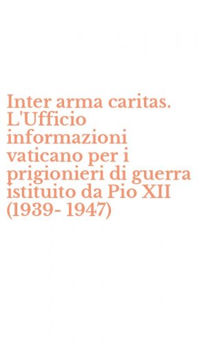 Inter arma caritas. L'Ufficio informazioni vaticano per i prigionieri di guerra istituito da Pio XII (1939-1947)