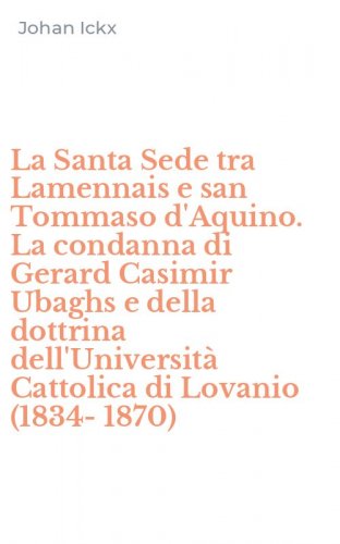 La Santa Sede tra Lamennais e san Tommaso d'Aquino. La condanna di Gerard Casimir Ubaghs e della dottrina dell'Universit&agrave; Cattolica di Lovanio (1834-1870)