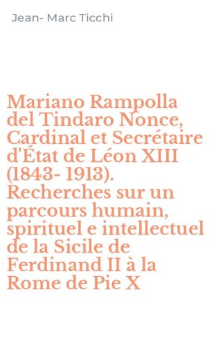 Mariano Rampolla del Tindaro Nonce, Cardinal et Secr&eacute;taire d'&Eacute;tat de L&eacute;on XIII (1843-1913). Recherches sur un parcours humain, spirituel e intellectuel de la Sicile de Ferdinand II &agrave; la Rome de Pie X