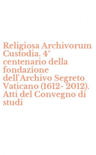 Religiosa Archivorum Custodia. 4&deg; centenario della fondazione dell'Archivo Segreto Vaticano (1612-2012). Atti del Convegno di studi - SEGRETO VATICANO (1612-2012)