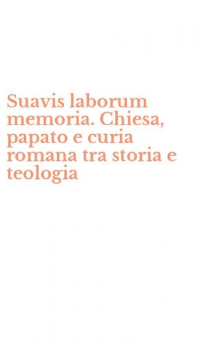 Suavis laborum memoria. Chiesa, papato e curia romana tra storia e teologia