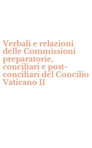 Verbali e relazioni delle Commissioni preparatorie, conciliari e post-conciliari del Concilio Vaticano II