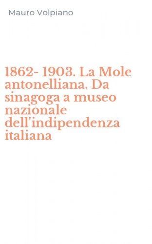 1862-1903. La Mole antonelliana. Da sinagoga a museo nazionale dell'indipendenza italiana