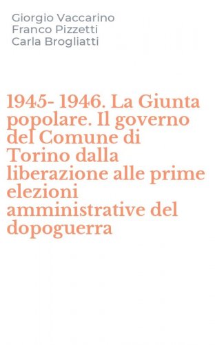 1945-1946. La Giunta popolare. Il governo del Comune di Torino dalla liberazione alle prime elezioni amministrative del dopoguerra