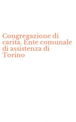 Congregazione di carit&agrave;. Ente comunale di assistenza di Torino