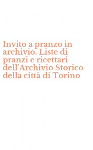 Invito a pranzo in archivio. Liste di pranzi e ricettari dell'Archivio Storico della citt&agrave; di Torino