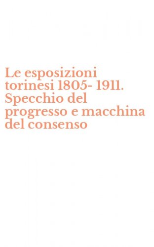 Le esposizioni torinesi 1805-1911. Specchio del progresso e macchina del consenso