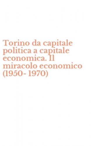 Torino da capitale politica a capitale economica. Il miracolo economico (1950-1970)