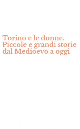 Torino e le donne. Piccole e grandi storie dal Medioevo a oggi