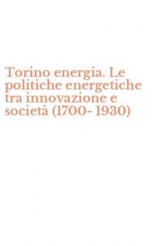 Torino energia. Le politiche energetiche tra innovazione e societ&agrave; (1700-1930)