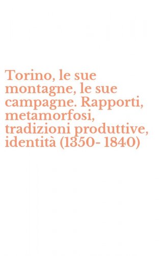 Torino, le sue montagne, le sue campagne. Rapporti, metamorfosi, tradizioni produttive, identit&agrave; (1350-1840)