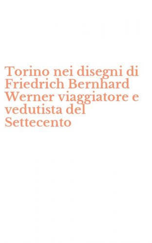Torino nei disegni di Friedrich Bernhard Werner viaggiatore e vedutista del Settecento
