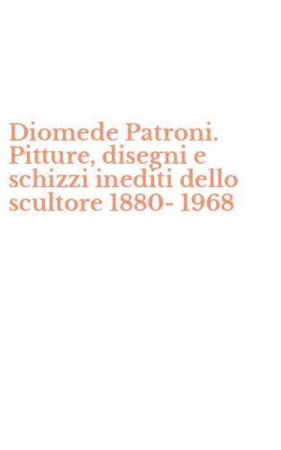 Diomede Patroni. Pitture, disegni e schizzi inediti dello scultore 1880-1968