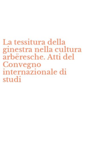 La tessitura della ginestra nella cultura arb&euml;resche. Atti del Convegno internazionale di studi - INTERNAZIONALE DI STUDI (LA)