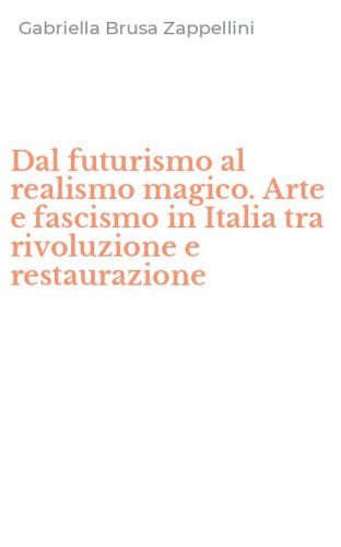 Dal futurismo al realismo magico. Arte e fascismo in Italia tra rivoluzione e restaurazione