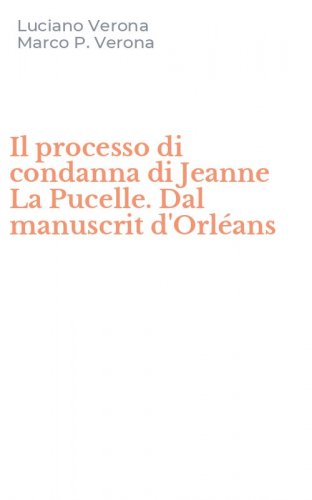 Il processo di condanna di Jeanne La Pucelle. Dal manuscrit d'Orl&eacute;ans