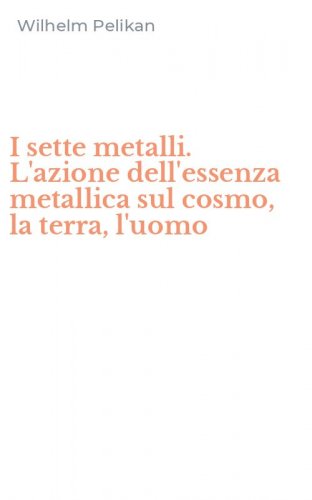 I sette metalli. L'azione dell'essenza metallica sul cosmo, la terra, l'uomo
