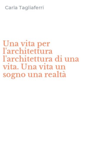 Una vita per l'architettura l'architettura di una vita. Una vita un sogno una realt&agrave;