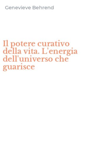 Il potere curativo della vita. L'energia dell'universo che guarisce