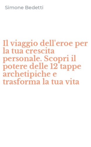 Il viaggio dell'eroe per la tua crescita personale. Scopri il potere delle 12 tappe archetipiche e trasforma la tua vita