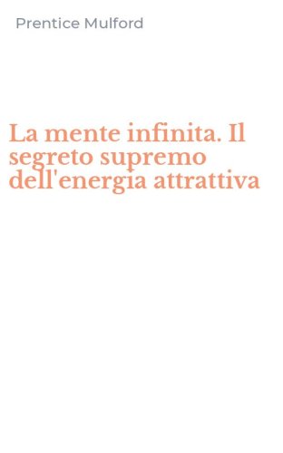 La mente infinita. Il segreto supremo dell'energia attrattiva