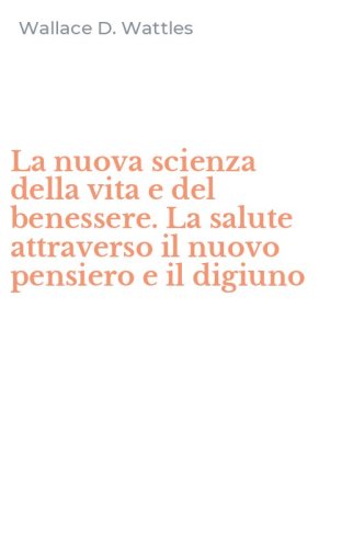 La nuova scienza della vita e del benessere. La salute attraverso il nuovo pensiero e il digiuno
