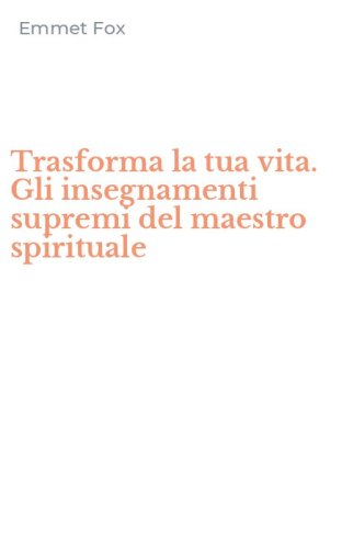 Trasforma la tua vita. Gli insegnamenti supremi del maestro spirituale