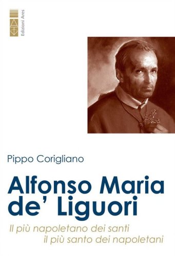 Alfonso Maria de' Liguori. Il pi&ugrave; napoletano dei santi, il pi&ugrave; santo dei napoletani