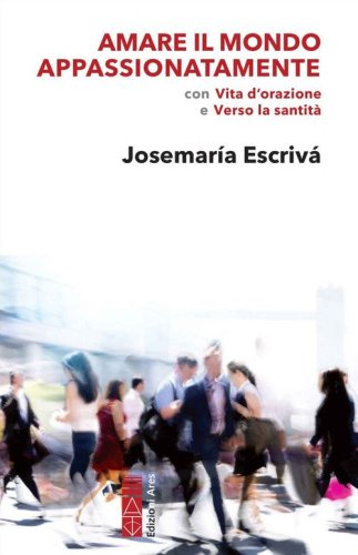 Amare il mondo appassionatamente. Con &laquo;Vita d'orazione&raquo; e &laquo;Verso la santit&agrave;&raquo;