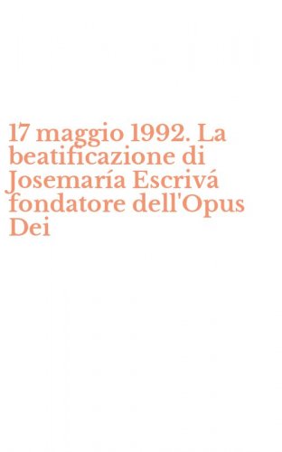 17 maggio 1992. La beatificazione di Josemar&iacute;a Escriv&aacute; fondatore dell'Opus Dei