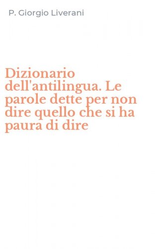 Dizionario dell'antilingua. Le parole dette per non dire quello che si ha paura di dire