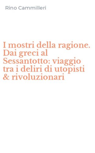 I mostri della ragione. Dai greci al Sessantotto: viaggio tra i deliri di utopisti & rivoluzionari