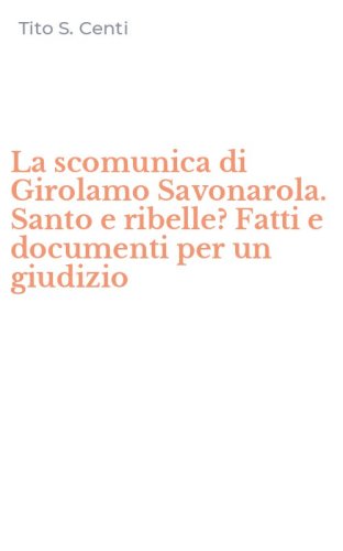 La scomunica di Girolamo Savonarola. Santo e ribelle? Fatti e documenti per un giudizio