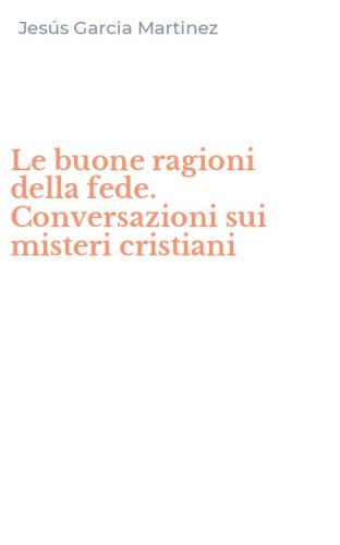 Le buone ragioni della fede. Conversazioni sui misteri cristiani