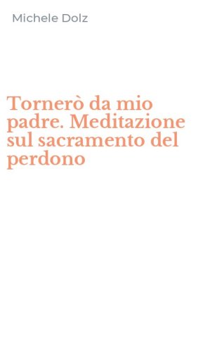Torner&ograve; da mio padre. Meditazione sul sacramento del perdono