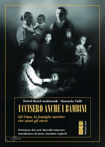 Uccisero anche i bambini. Gli Ulma, la famiglia martire che aiut&ograve; gli ebrei