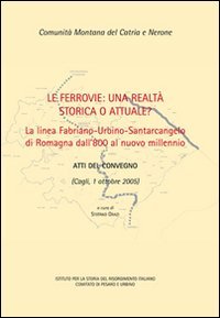 Le ferrovie: una realt&agrave; storica o attuale? La linea Fabriano-Urbino-Santarcangelo di Romagna dall'800 al nuovo millennio. Atti del convegno (Cagli, 1 ottobre 2005)