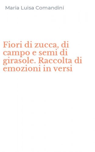 Fiori di zucca, di campo e semi di girasole. Raccolta di emozioni in versi